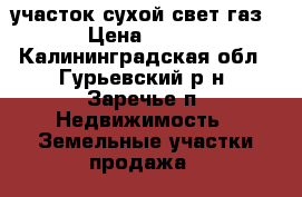 участок сухой свет газ › Цена ­ 180 - Калининградская обл., Гурьевский р-н, Заречье п. Недвижимость » Земельные участки продажа   
